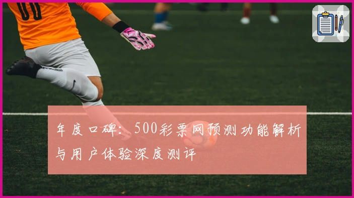 年度口碑：500彩票网预测功能解析与用户体验深度测评