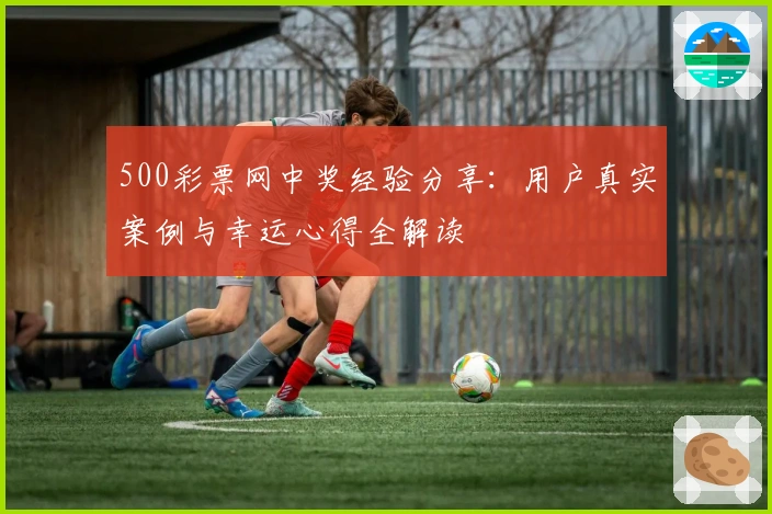 500彩票网中奖经验分享：用户真实案例与幸运心得全解读