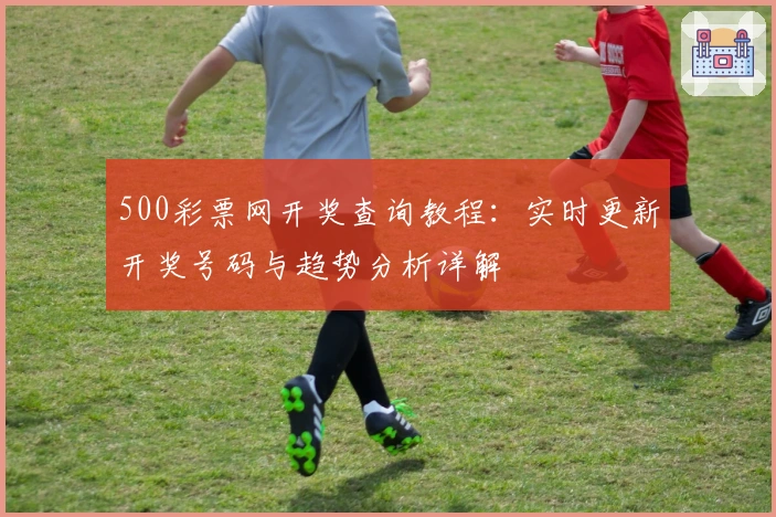 500彩票网开奖查询教程：实时更新开奖号码与趋势分析详解