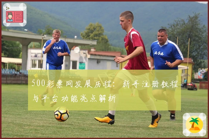 500彩票网发展历程:新手注册教程与平台功能亮点解析