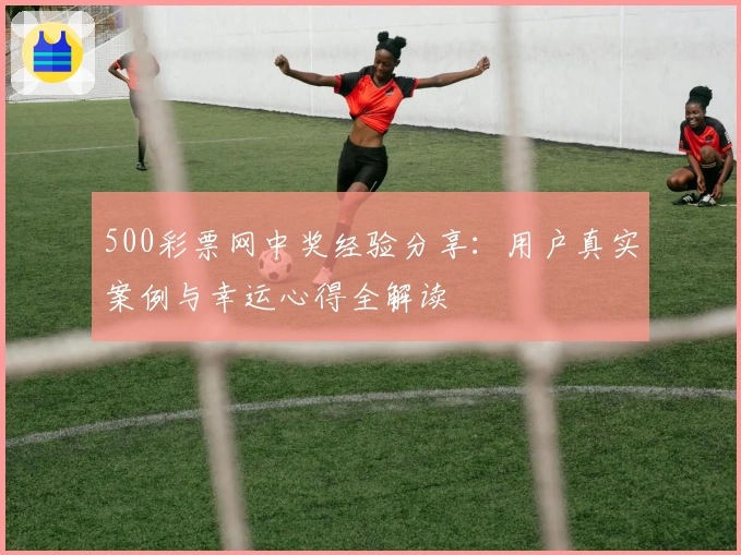 500彩票网中奖经验分享：用户真实案例与幸运心得全解读