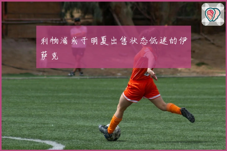 利物浦或于明夏出售状态低迷的伊萨克