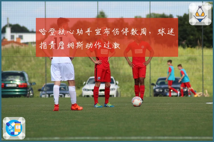 哈登核心助手宣布伤停数周，球迷指责詹姆斯动作过激