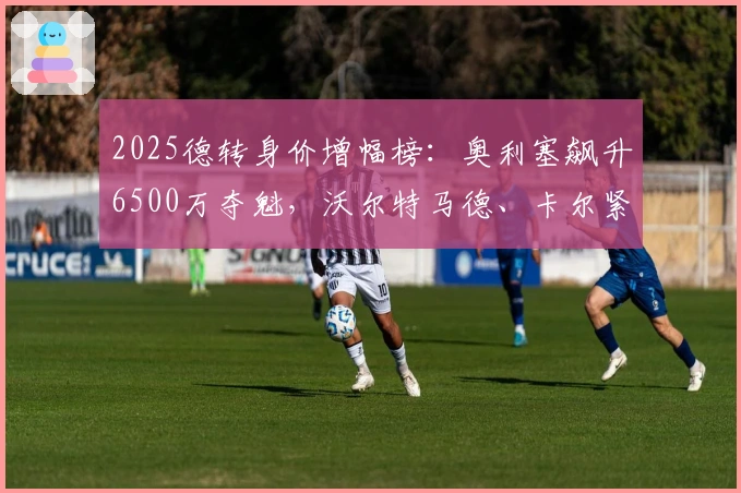 2025德转身价增幅榜：奥利塞飙升6500万夺魁，沃尔特马德、卡尔紧随其后