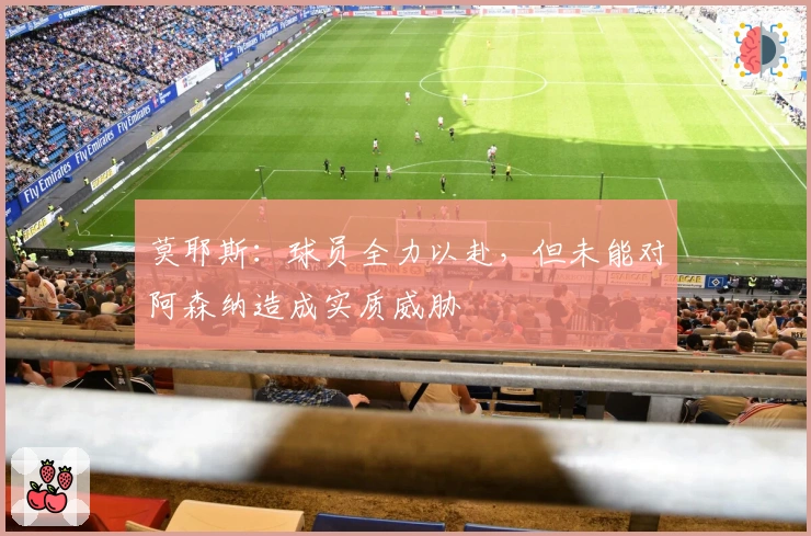 莫耶斯：球员全力以赴，但未能对阿森纳造成实质威胁