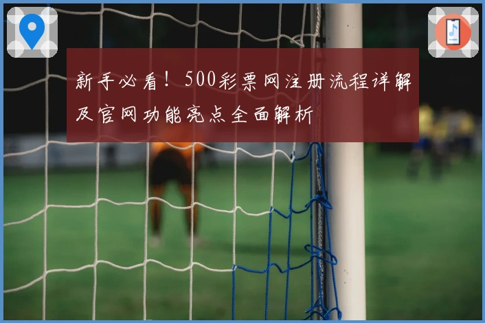 新手必看！500彩票网注册流程详解及官网功能亮点全面解析