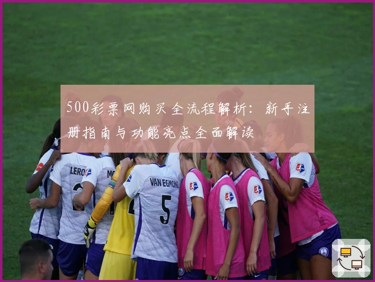 500彩票网购买全流程解析：新手注册指南与功能亮点全面解读