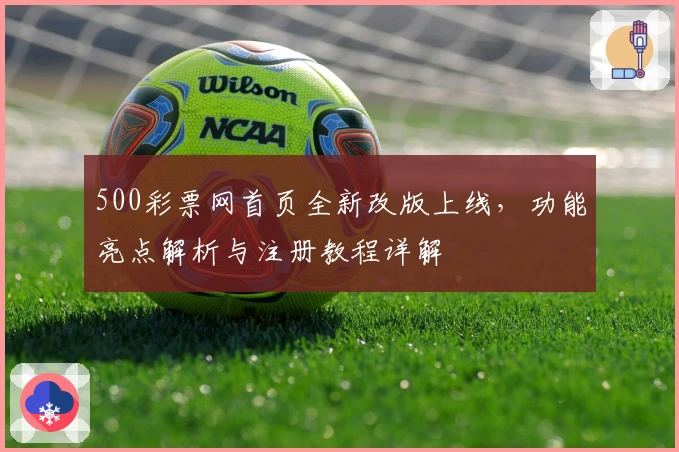 500彩票网首页全新改版上线，功能亮点解析与注册教程详解