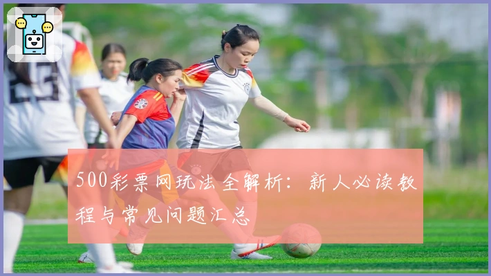 500彩票网玩法全解析：新人必读教程与常见问题汇总