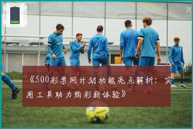 《500彩票网计划功能亮点解析：实用工具助力购彩新体验》