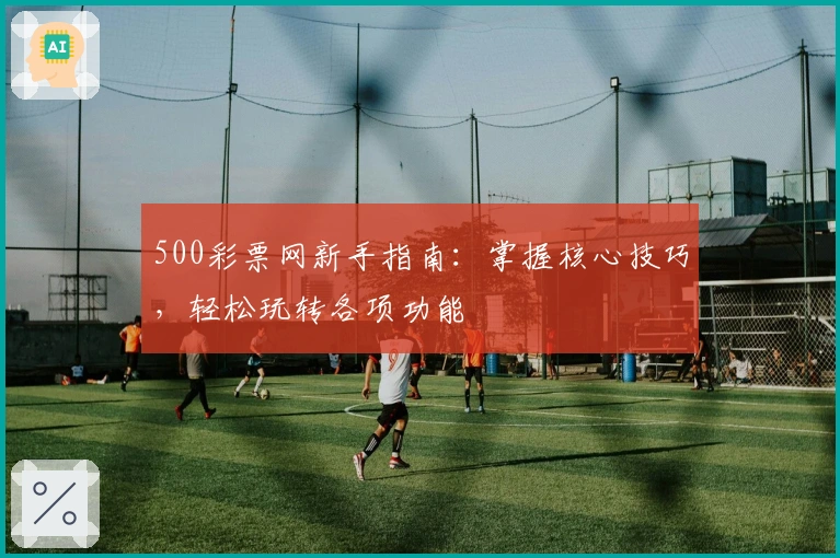 500彩票网新手指南:掌握核心技巧,轻松玩转各项功能