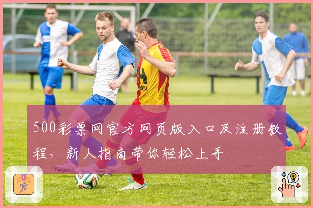 500彩票网官方网页版入口及注册教程，新人指南带你轻松上手