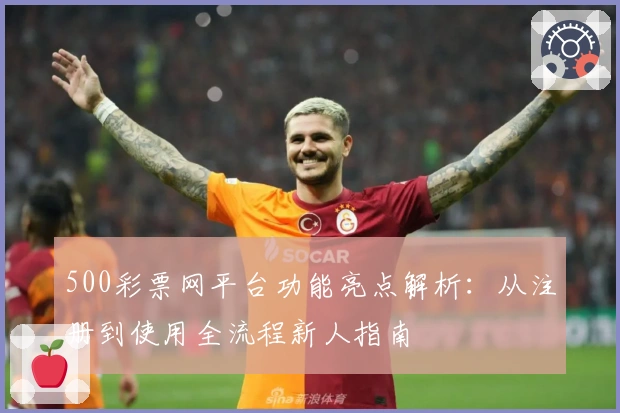 500彩票网平台功能亮点解析：从注册到使用全流程新人指南