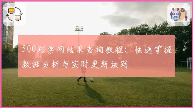 500彩票网结果查询教程：快速掌握数据分析与实时更新诀窍