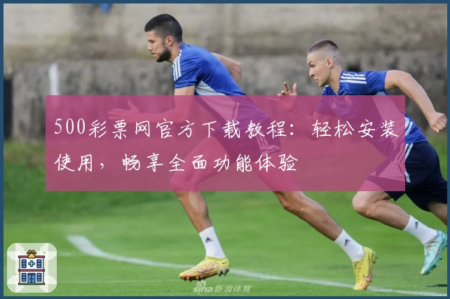 500彩票网官方下载教程：轻松安装使用，畅享全面功能体验