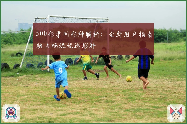 500彩票网彩种解析：全新用户指南助力畅玩优选彩种