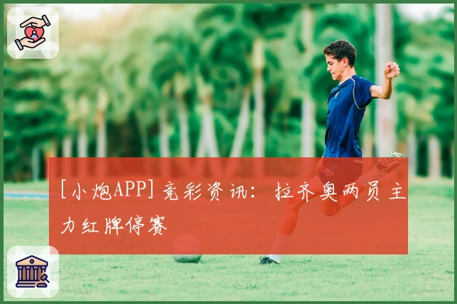 [小炮APP]竞彩资讯：拉齐奥两员主力红牌停赛