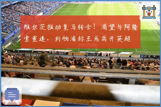 维尔茨推动皇马转会！渴望与阿隆索重逢，利物浦标王或离开英超