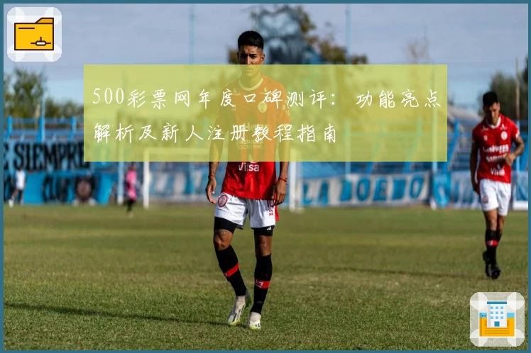 500彩票网年度口碑测评：功能亮点解析及新人注册教程指南