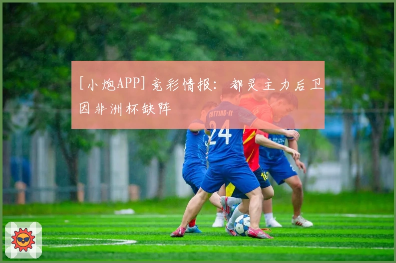 [小炮APP]竞彩情报：都灵主力后卫因非洲杯缺阵