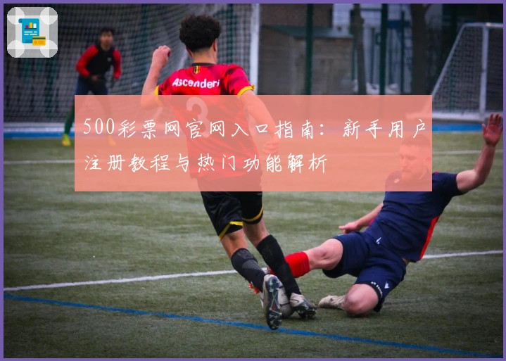 500彩票网官网入口指南：新手用户注册教程与热门功能解析