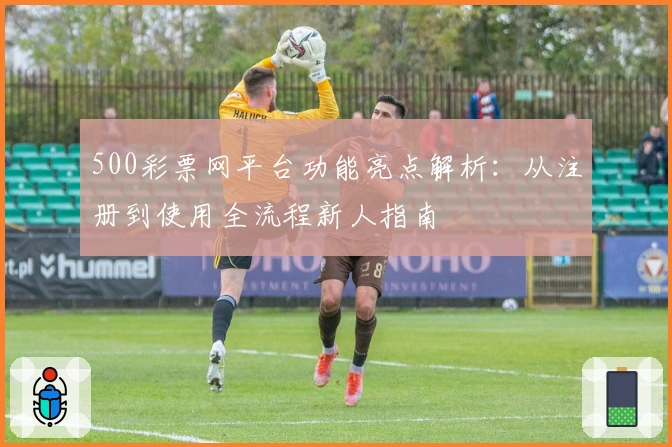 500彩票网平台功能亮点解析：从注册到使用全流程新人指南