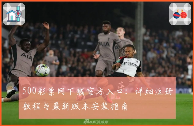 500彩票网下载官方入口：详细注册教程与最新版本安装指南