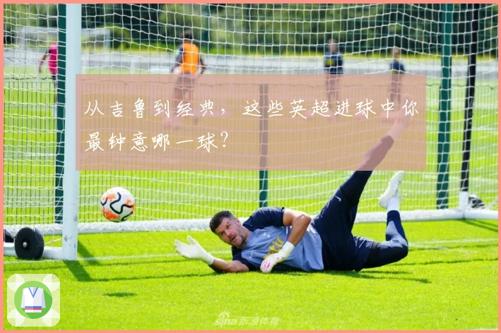 从吉鲁到经典，这些英超进球中你最钟意哪一球？