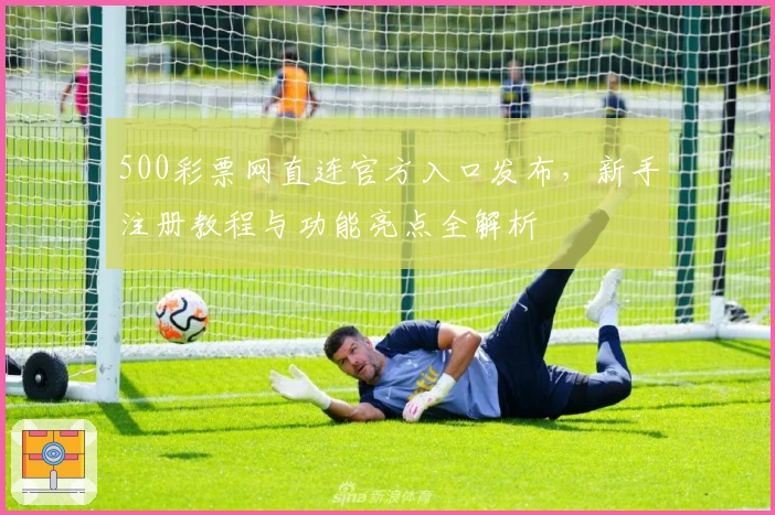 500彩票网直连官方入口发布，新手注册教程与功能亮点全解析