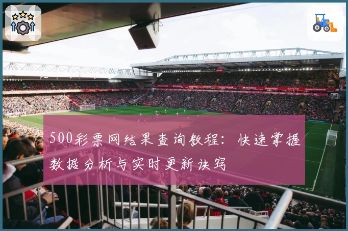 500彩票网结果查询教程：快速掌握数据分析与实时更新诀窍