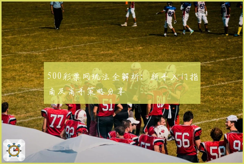 500彩票网玩法全解析：新手入门指南及高手策略分享