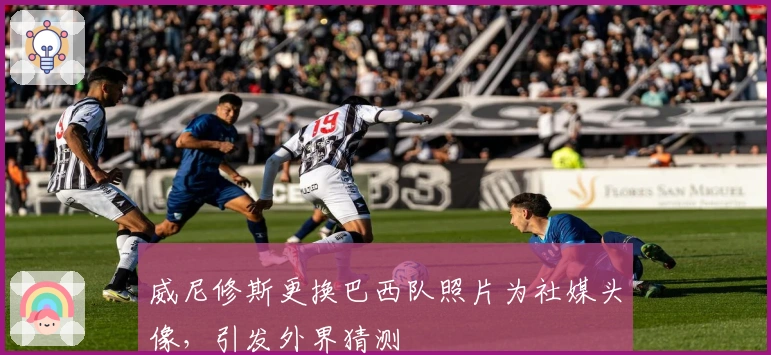 威尼修斯更换巴西队照片为社媒头像，引发外界猜测