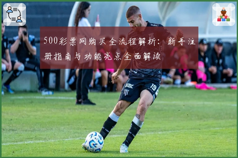 500彩票网购买全流程解析：新手注册指南与功能亮点全面解读