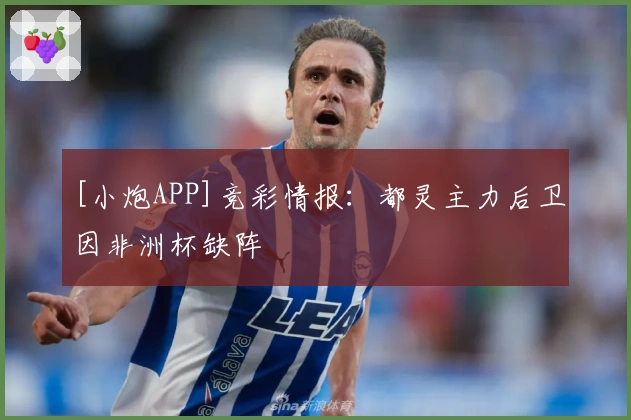 [小炮APP]竞彩情报：都灵主力后卫因非洲杯缺阵