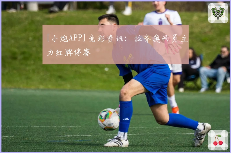 [小炮APP]竞彩资讯：拉齐奥两员主力红牌停赛