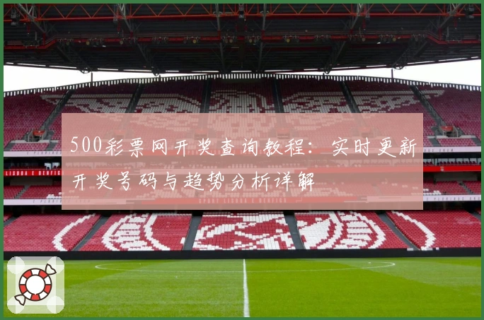 500彩票网开奖查询教程：实时更新开奖号码与趋势分析详解