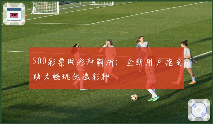 500彩票网彩种解析：全新用户指南助力畅玩优选彩种