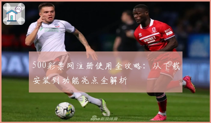 500彩票网注册使用全攻略:从下载安装到功能亮点全解析