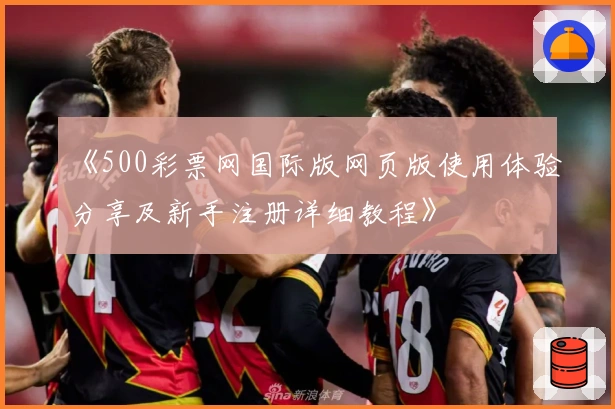 《500彩票网国际版网页版使用体验分享及新手注册详细教程》