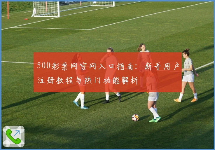 500彩票网官网入口指南：新手用户注册教程与热门功能解析