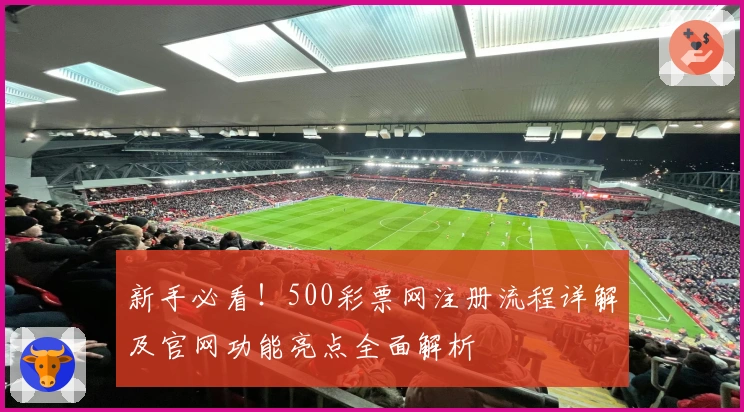 新手必看！500彩票网注册流程详解及官网功能亮点全面解析